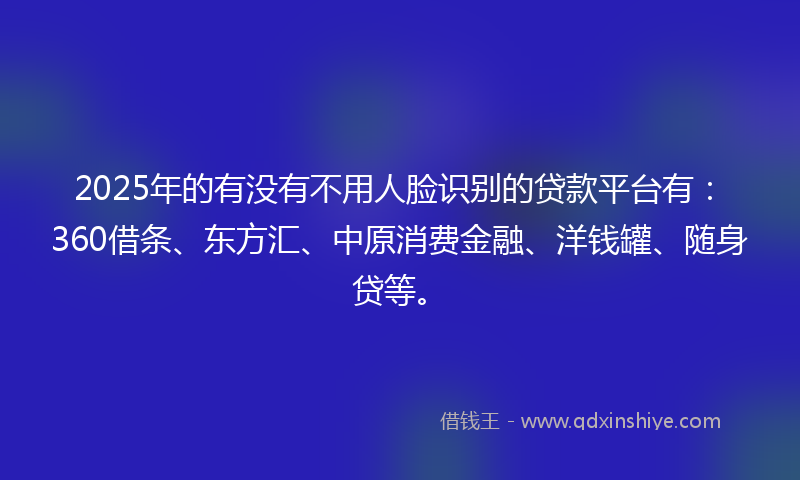 2025年的有没有不用人脸识别的贷款平台有：360借条、东方汇、中原消费金融、洋钱罐、随身贷等。