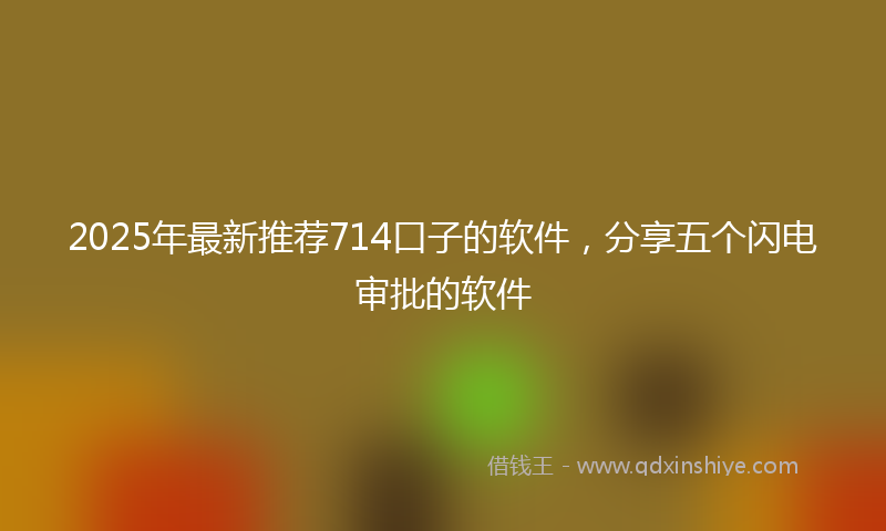 2025年最新推荐714口子的软件，分享五个闪电审批的软件