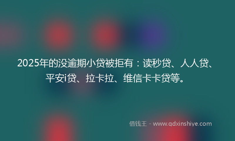 2025年的没逾期小贷被拒有：读秒贷、人人贷、平安i贷、拉卡拉、维信卡卡贷等。