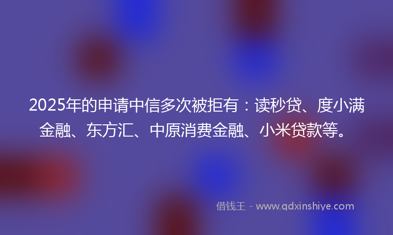 2025年的申请中信多次被拒有：读秒贷、度小满金融、东方汇、中原消费金融、小米贷款等。