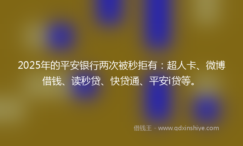2025年的平安银行两次被秒拒有：超人卡、微博借钱、读秒贷、快贷通、平安i贷等。