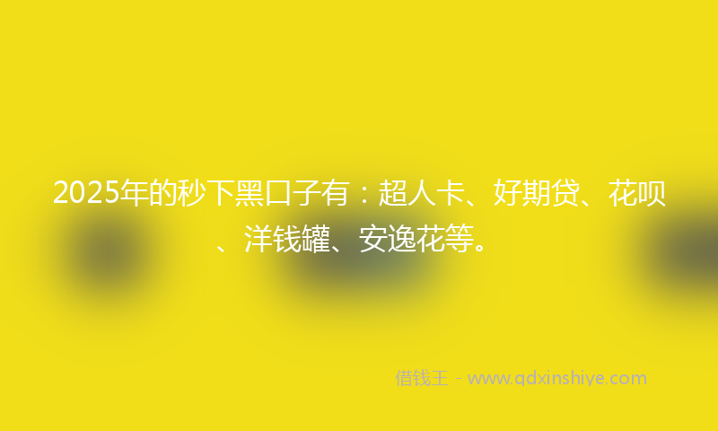 2025年的秒下黑口子有：超人卡、好期贷、花呗、洋钱罐、安逸花等。