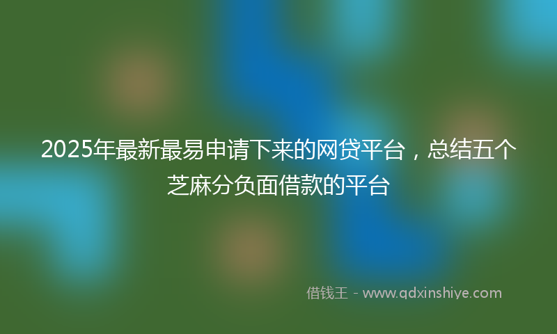 2025年最新最易申请下来的网贷平台，总结五个芝麻分负面借款的平台
