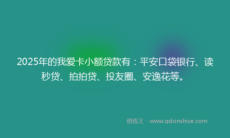 2025年的我爱卡小额贷款有：平安口袋银行、读秒贷、拍拍贷、投友圈、安逸花等。