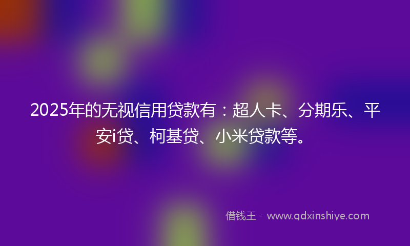 2025年的无视信用贷款有：超人卡、分期乐、平安i贷、柯基贷、小米贷款等。