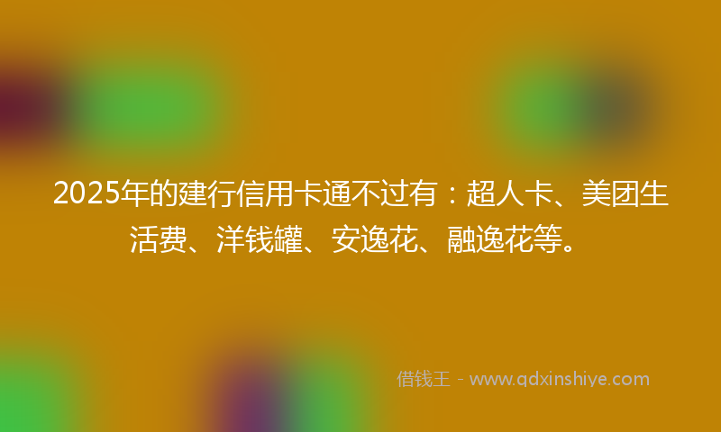 2025年的建行信用卡通不过有：超人卡、美团生活费、洋钱罐、安逸花、融逸花等。
