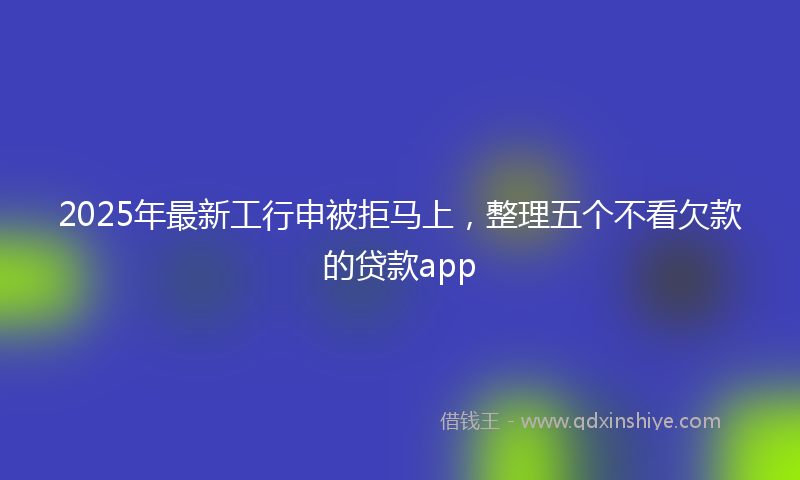 2025年最新工行申被拒马上，整理五个不看欠款的贷款app