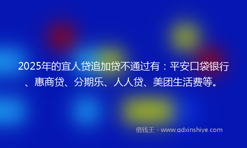 2025年的宜人贷追加贷不通过有：平安口袋银行、惠商贷、分期乐、人人贷、美团生活费等。