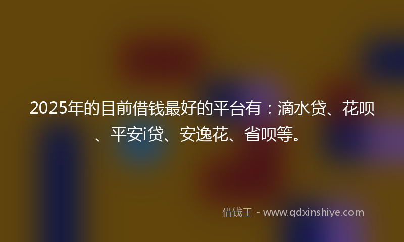 2025年的目前借钱最好的平台有：滴水贷、花呗、平安i贷、安逸花、省呗等。