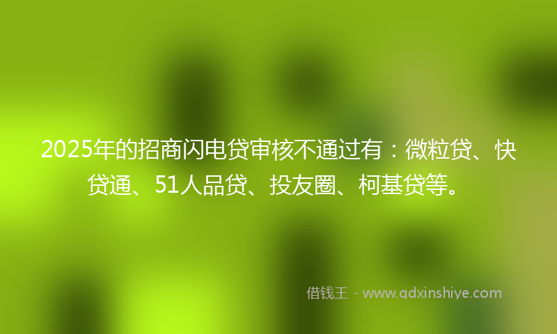 2025年的招商闪电贷审核不通过有：微粒贷、快贷通、51人品贷、投友圈、柯基贷等。
