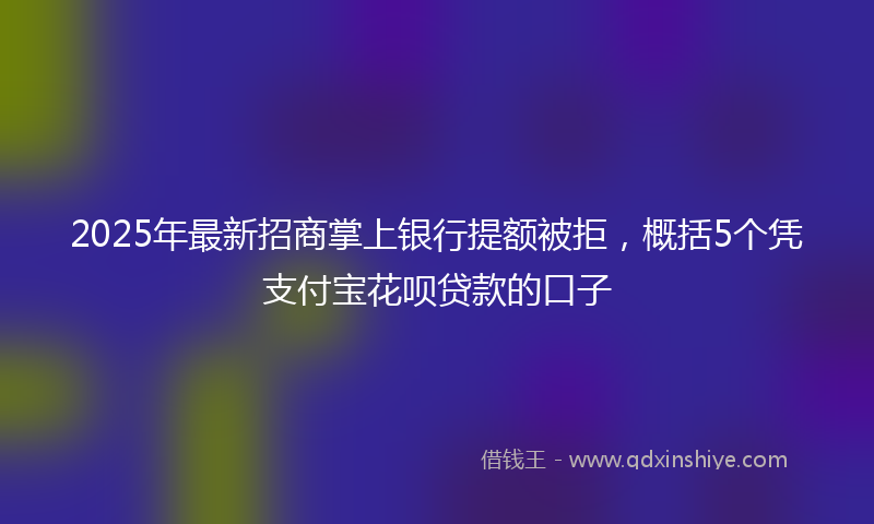 2025年最新招商掌上银行提额被拒，概括5个凭支付宝花呗贷款的口子