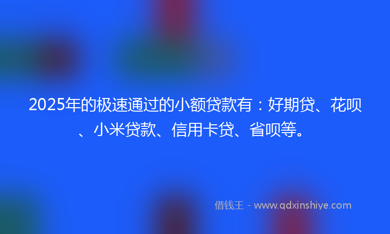 2025年的极速通过的小额贷款有：好期贷、花呗、小米贷款、信用卡贷、省呗等。