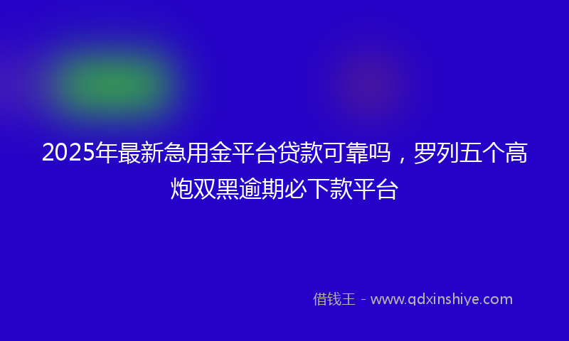 2025年最新急用金平台贷款可靠吗，罗列五个高炮双黑逾期必下款平台
