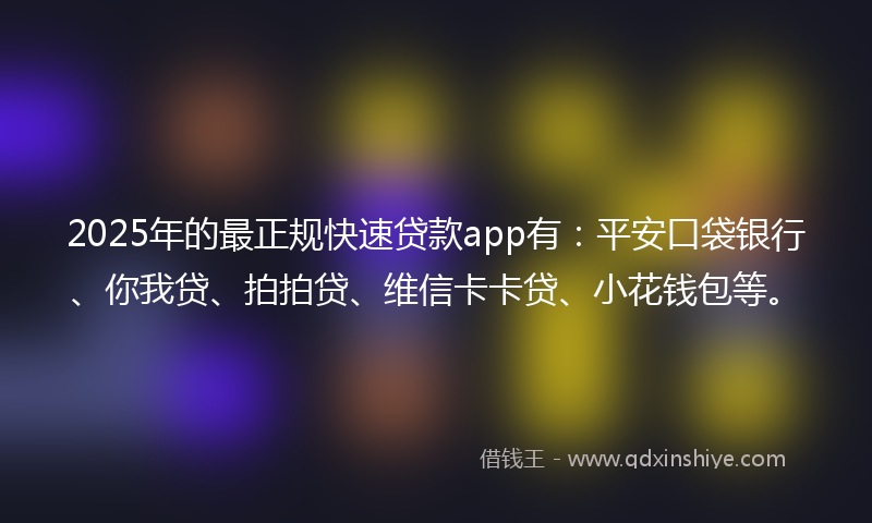 2025年的最正规快速贷款app有：平安口袋银行、你我贷、拍拍贷、维信卡卡贷、小花钱包等。