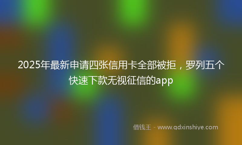 2025年最新申请四张信用卡全部被拒，罗列五个快速下款无视征信的app