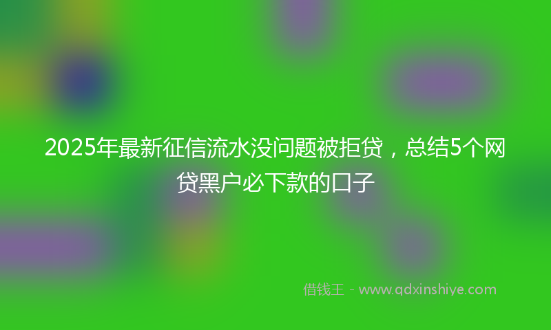 2025年最新征信流水没问题被拒贷，总结5个网贷黑户必下款的口子