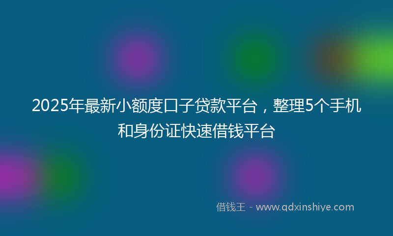 2025年最新小额度口子贷款平台，整理5个手机和身份证快速借钱平台