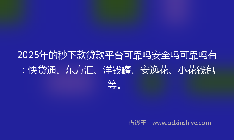 2025年的秒下款贷款平台可靠吗安全吗可靠吗有：快贷通、东方汇、洋钱罐、安逸花、小花钱包等。