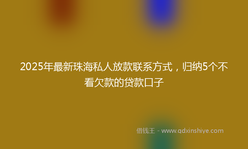 2025年最新珠海私人放款联系方式，归纳5个不看欠款的贷款口子