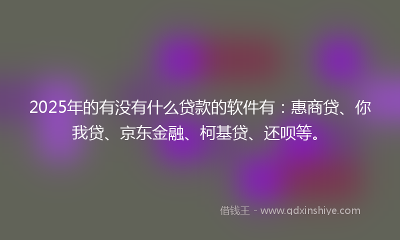 2025年的有没有什么贷款的软件有：惠商贷、你我贷、京东金融、柯基贷、还呗等。