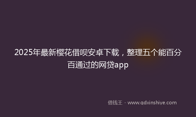 2025年最新樱花借呗安卓下载，整理五个能百分百通过的网贷app