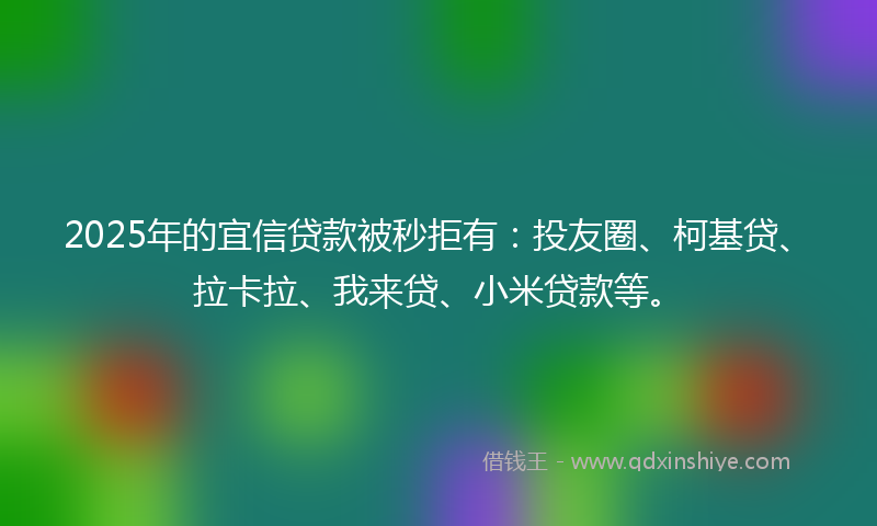 2025年的宜信贷款被秒拒有：投友圈、柯基贷、拉卡拉、我来贷、小米贷款等。