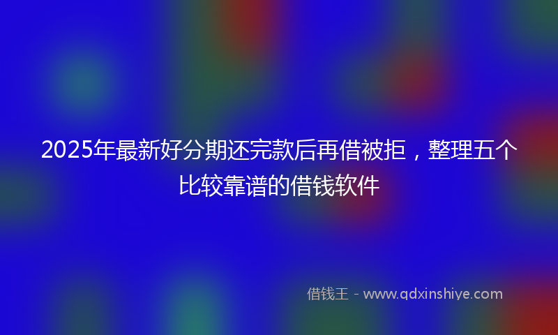 2025年最新好分期还完款后再借被拒，整理五个比较靠谱的借钱软件
