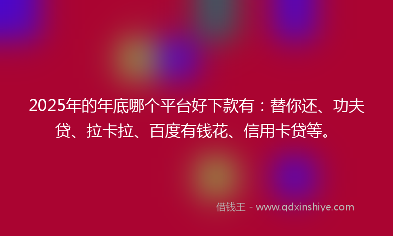 2025年的年底哪个平台好下款有：替你还、功夫贷、拉卡拉、百度有钱花、信用卡贷等。
