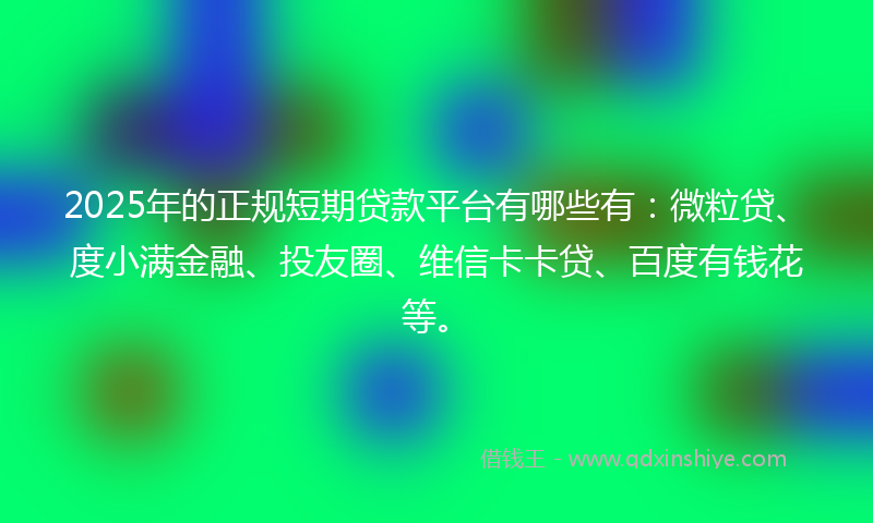 2025年的正规短期贷款平台有哪些有：微粒贷、度小满金融、投友圈、维信卡卡贷、百度有钱花等。