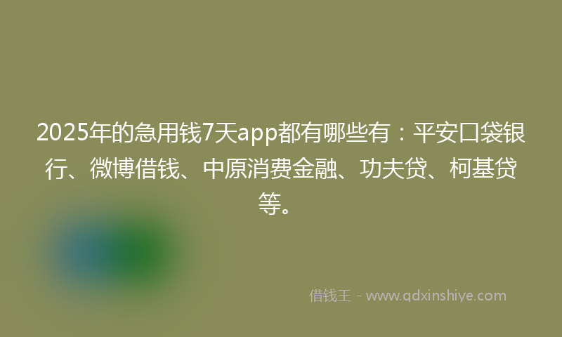 2025年的急用钱7天app都有哪些有：平安口袋银行、微博借钱、中原消费金融、功夫贷、柯基贷等。