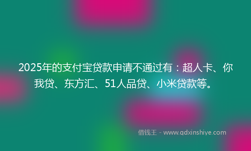 2025年的支付宝贷款申请不通过有：超人卡、你我贷、东方汇、51人品贷、小米贷款等。