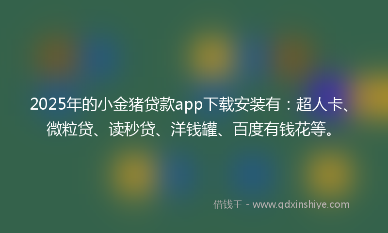 2025年的小金猪贷款app下载安装有：超人卡、微粒贷、读秒贷、洋钱罐、百度有钱花等。