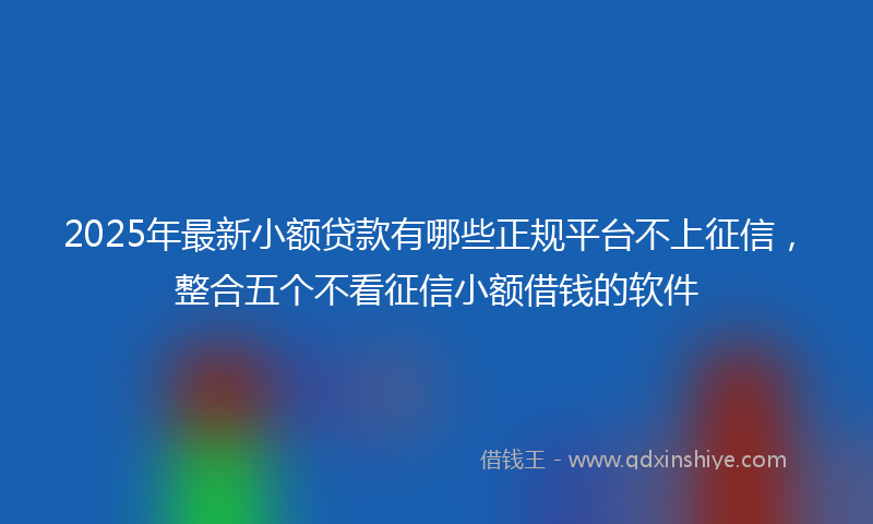 2025年最新小额贷款有哪些正规平台不上征信，整合五个不看征信小额借钱的软件