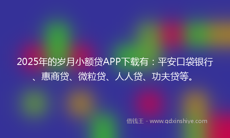 2025年的岁月小额贷APP下载有：平安口袋银行、惠商贷、微粒贷、人人贷、功夫贷等。