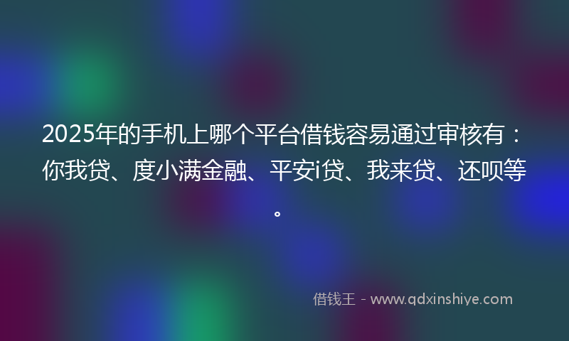 2025年的手机上哪个平台借钱容易通过审核有：你我贷、度小满金融、平安i贷、我来贷、还呗等。