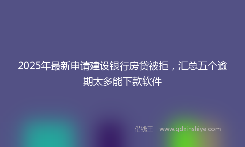 2025年最新申请建设银行房贷被拒，汇总五个逾期太多能下款软件