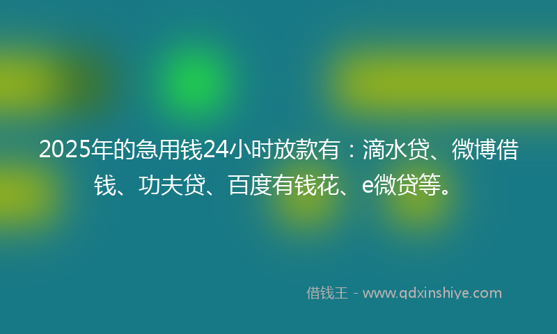 2025年的急用钱24小时放款有：滴水贷、微博借钱、功夫贷、百度有钱花、e微贷等。