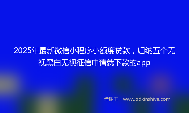 2025年最新微信小程序小额度贷款，归纳五个无视黑白无视征信申请就下款的app