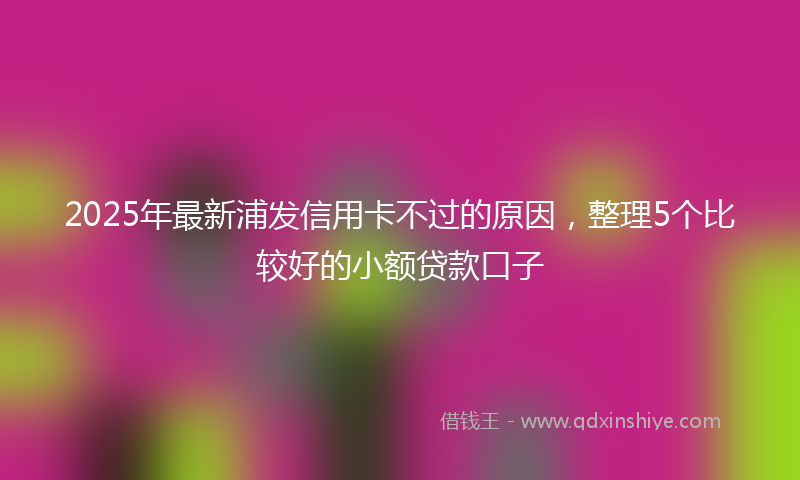 2025年最新浦发信用卡不过的原因，整理5个比较好的小额贷款口子