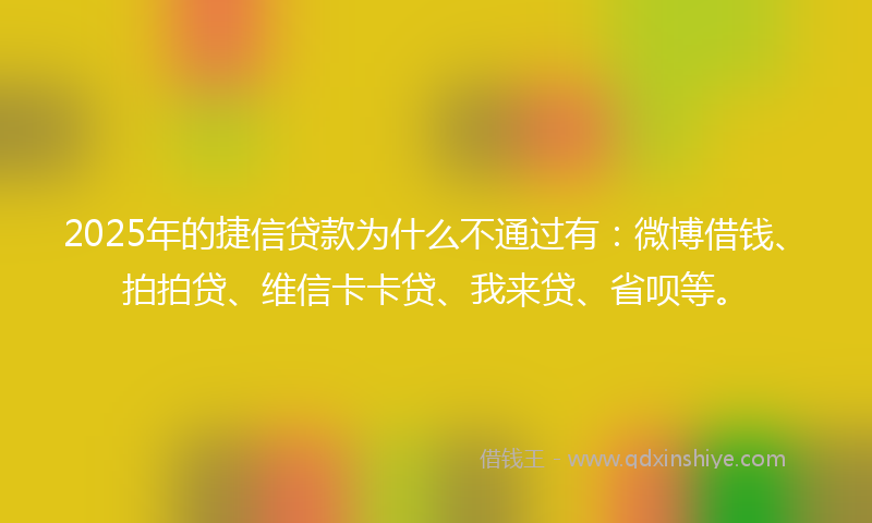 2025年的捷信贷款为什么不通过有：微博借钱、拍拍贷、维信卡卡贷、我来贷、省呗等。