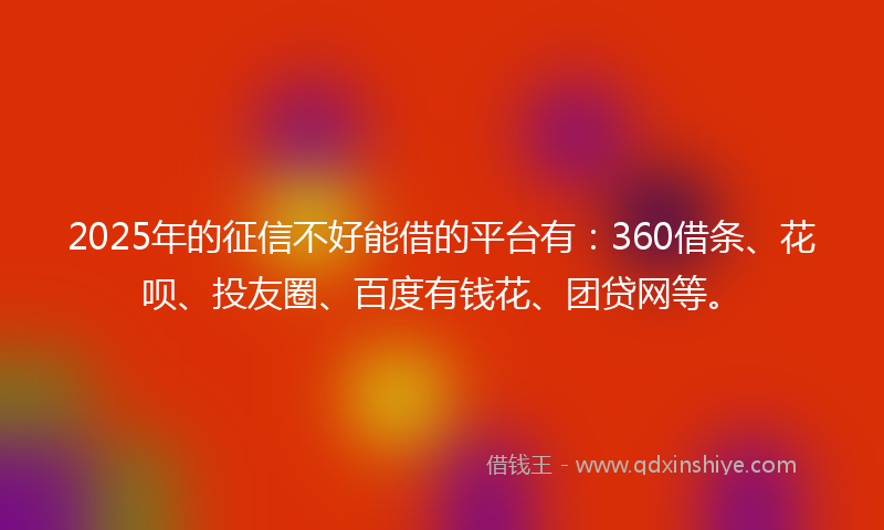 2025年的征信不好能借的平台有：360借条、花呗、投友圈、百度有钱花、团贷网等。