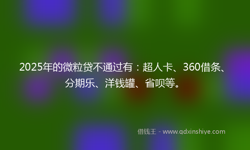 2025年的微粒贷不通过有：超人卡、360借条、分期乐、洋钱罐、省呗等。