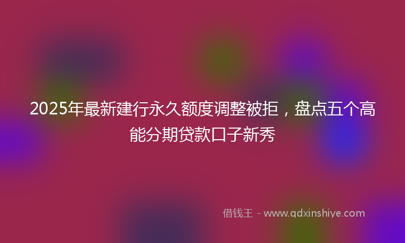 2025年最新建行永久额度调整被拒，盘点五个高能分期贷款口子新秀