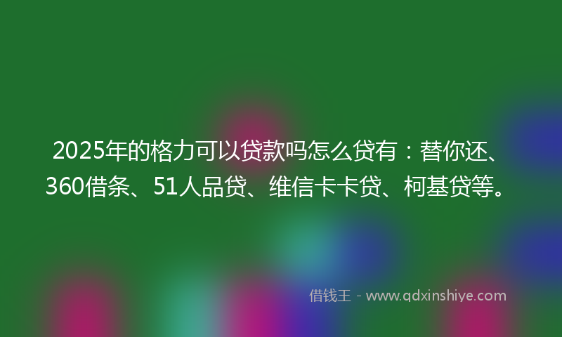2025年的格力可以贷款吗怎么贷有：替你还、360借条、51人品贷、维信卡卡贷、柯基贷等。