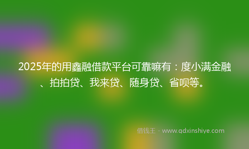 2025年的用鑫融借款平台可靠嘛有：度小满金融、拍拍贷、我来贷、随身贷、省呗等。