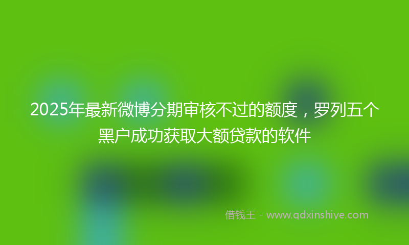 2025年最新微博分期审核不过的额度，罗列五个黑户成功获取大额贷款的软件
