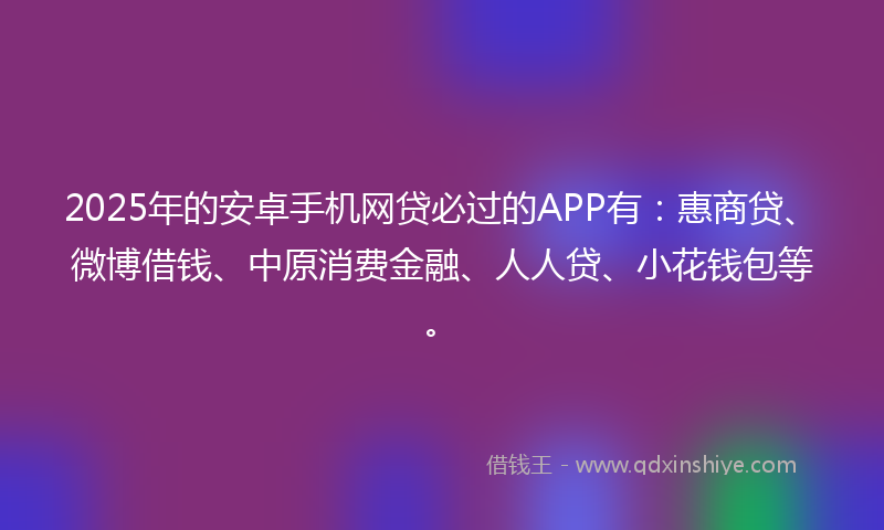 2025年的安卓手机网贷必过的APP有：惠商贷、微博借钱、中原消费金融、人人贷、小花钱包等。