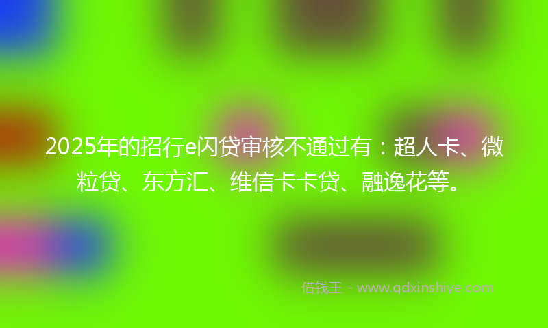 2025年的招行e闪贷审核不通过有：超人卡、微粒贷、东方汇、维信卡卡贷、融逸花等。