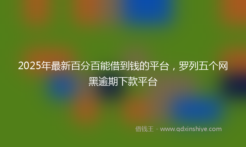 2025年最新百分百能借到钱的平台，罗列五个网黑逾期下款平台