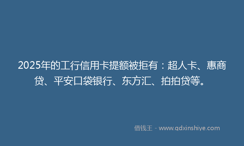2025年的工行信用卡提额被拒有：超人卡、惠商贷、平安口袋银行、东方汇、拍拍贷等。